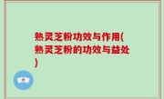 熟灵芝粉功效与作用(熟灵芝粉的功效与益处)