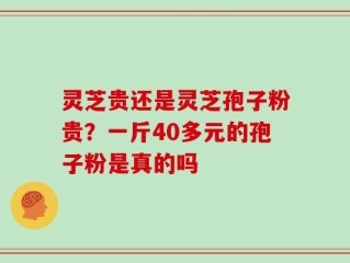灵芝贵还是灵芝孢子粉贵？一斤40多元的孢子粉是真的吗