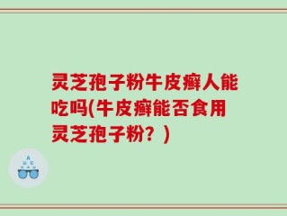 灵芝孢子粉牛皮癣人能吃吗(牛皮癣能否食用灵芝孢子粉？)