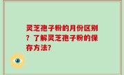 灵芝孢子粉的月份区别？了解灵芝孢子粉的保存方法？