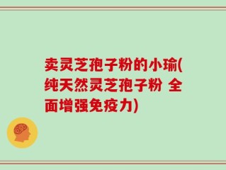 卖灵芝孢子粉的小瑜(纯天然灵芝孢子粉 全面增强免疫力)