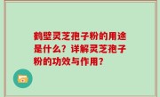 鹤壁灵芝孢子粉的用途是什么？详解灵芝孢子粉的功效与作用？