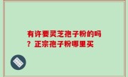 有许要灵芝孢子粉的吗？正宗孢子粉哪里买