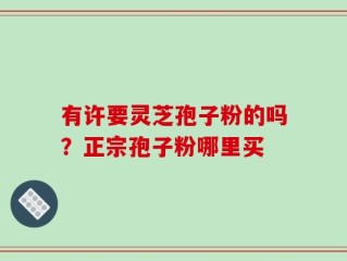 有许要灵芝孢子粉的吗？正宗孢子粉哪里买