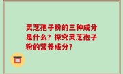 灵芝孢子粉的三种成分是什么？探究灵芝孢子粉的营养成分？