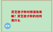 灵芝孢子粉对排湿有用嘛？灵芝孢子粉的功效是什么