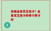 安徽金寨灵芝孢子？金寨灵芝孢子粉哪个牌子好