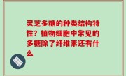 灵芝多糖的种类结构特性？植物细胞中常见的多糖除了纤维素还有什么