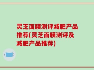 灵芝面膜测评减肥产品推荐(灵芝面膜测评及减肥产品推荐)