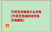 竹灵芝泡酒有什么作用(竹灵芝泡酒的功效及作用解析)