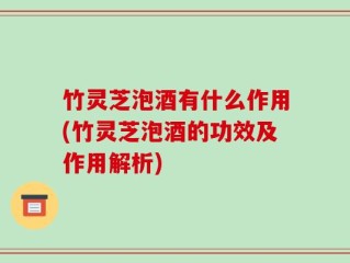 竹灵芝泡酒有什么作用(竹灵芝泡酒的功效及作用解析)