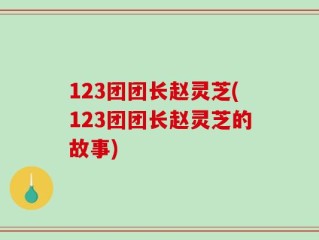 123团团长赵灵芝(123团团长赵灵芝的故事)