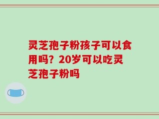 灵芝孢子粉孩子可以食用吗？20岁可以吃灵芝孢子粉吗