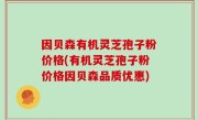 因贝森有机灵芝孢子粉价格(有机灵芝孢子粉价格因贝森品质优惠)