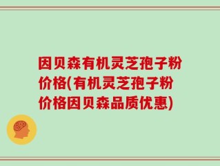 因贝森有机灵芝孢子粉价格(有机灵芝孢子粉价格因贝森品质优惠)