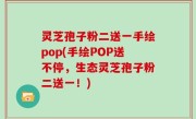 灵芝孢子粉二送一手绘pop(手绘POP送不停，生态灵芝孢子粉二送一！)