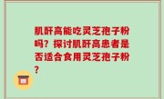 肌酐高能吃灵芝孢子粉吗？探讨肌酐高患者是否适合食用灵芝孢子粉？