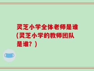 灵芝小学全体老师是谁(灵芝小学的教师团队是谁？)
