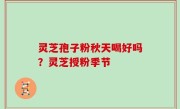 灵芝孢子粉秋天喝好吗？灵芝授粉季节