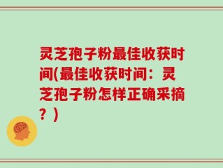 灵芝孢子粉最佳收获时间(最佳收获时间：灵芝孢子粉怎样正确采摘？)