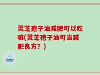 灵芝孢子油减肥可以吃嘛(灵芝孢子油可当减肥良方？)