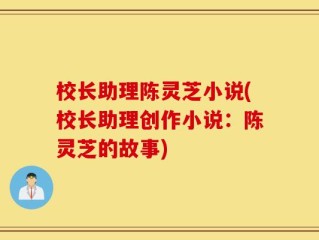 校长助理陈灵芝小说(校长助理创作小说：陈灵芝的故事)