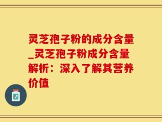 灵芝孢子粉的成分含量_灵芝孢子粉成分含量解析：深入了解其营养价值