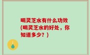 喝灵芝水有什么功效 (喝灵芝水的好处，你知道多少？)