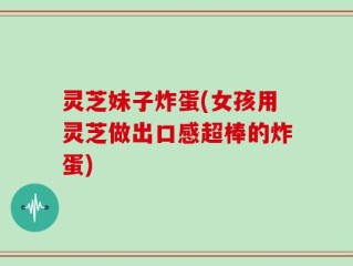 灵芝妹子炸蛋(女孩用灵芝做出口感超棒的炸蛋)