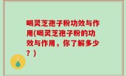 喝灵芝孢子粉功效与作用(喝灵芝孢子粉的功效与作用，你了解多少？)