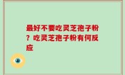 最好不要吃灵芝孢子粉？吃灵芝孢子粉有何反应