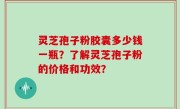 灵芝孢子粉胶囊多少钱一瓶？了解灵芝孢子粉的价格和功效？