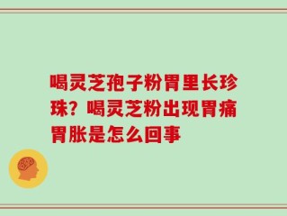 喝灵芝孢子粉胃里长珍珠？喝灵芝粉出现胃痛胃胀是怎么回事