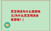 灵芝炖汤为什么很苦味儿(为什么灵芝炖汤会有苦味？)