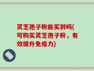 灵芝孢子粉能买到吗(可购买灵芝孢子粉，有效提升免疫力)