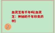 血灵芝有千年吗(血灵芝：神秘的千年珍贵药材)