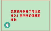 灵芝孢子粉开了可以放多久？孢子粉的保质期多长