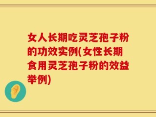 女人长期吃灵芝孢子粉的功效实例(女性长期食用灵芝孢子粉的效益举例)