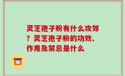 灵芝孢子粉有什么攻郊？灵芝孢子粉的功效、作用及禁忌是什么