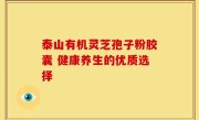 泰山有机灵芝孢子粉胶囊 健康养生的优质选择