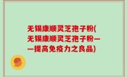 无锡康顺灵芝孢子粉(无锡康顺灵芝孢子粉——提高免疫力之良品)