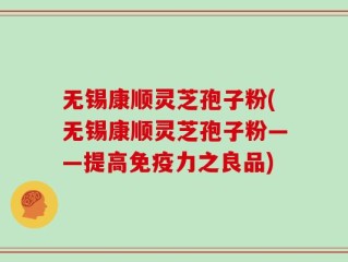 无锡康顺灵芝孢子粉(无锡康顺灵芝孢子粉——提高免疫力之良品)