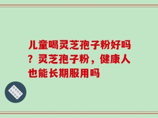 儿童喝灵芝孢子粉好吗？灵芝孢子粉，健康人也能长期服用吗