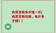 肉灵芝粉多少钱一斤(肉灵芝粉价格，每斤多少钱？)