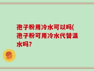孢子粉用冷水可以吗(孢子粉可用冷水代替温水吗？