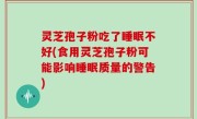 灵芝孢子粉吃了睡眠不好(食用灵芝孢子粉可能影响睡眠质量的警告)