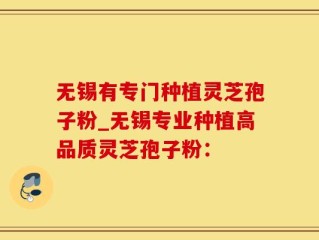 无锡有专门种植灵芝孢子粉_无锡专业种植高品质灵芝孢子粉：