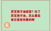 灵芝孢子油感冒？吃了灵芝孢子油，怎么看出来它是有效果的呢