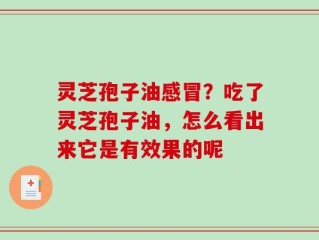 灵芝孢子油感冒？吃了灵芝孢子油，怎么看出来它是有效果的呢