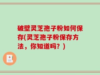 破壁灵芝孢子粉如何保存(灵芝孢子粉保存方法，你知道吗？)